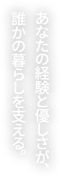 あなたの経験と優しさが、誰かの暮らしを支える。